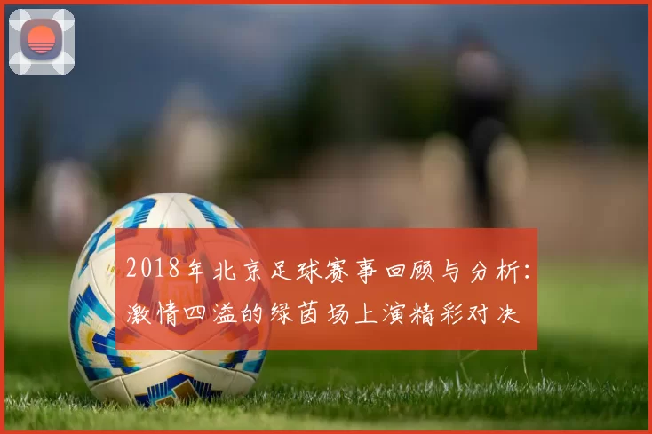 2018年北京足球赛事回顾与分析：激情四溢的绿茵场上演精彩对决