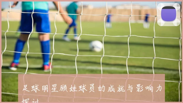 足球明星顾姓球员的成就与影响力探讨