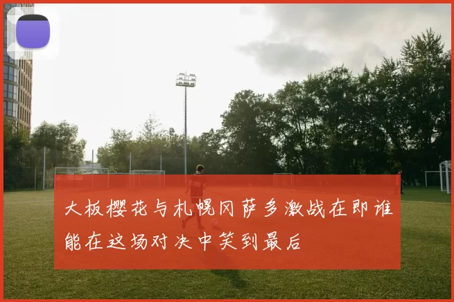 大板樱花与札幌冈萨多激战在即谁能在这场对决中笑到最后