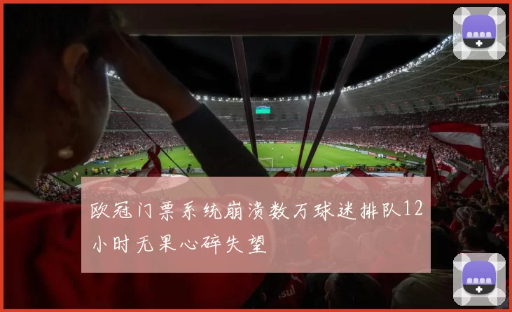 欧冠门票系统崩溃数万球迷排队12小时无果心碎失望