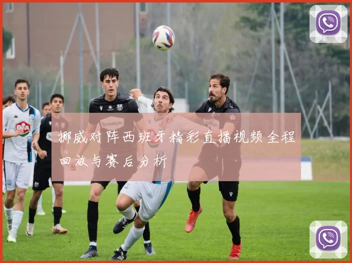 挪威对阵西班牙精彩直播视频全程回放与赛后分析