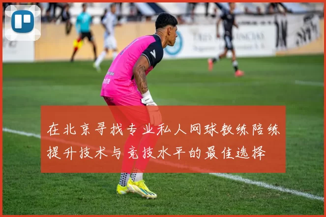 在北京寻找专业私人网球教练陪练提升技术与竞技水平的最佳选择