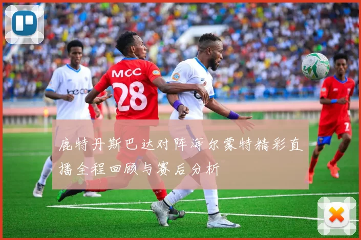 鹿特丹斯巴达对阵海尔蒙特精彩直播全程回顾与赛后分析