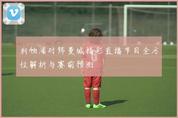 利物浦对阵曼城精彩直播节目全方位解析与赛前预测