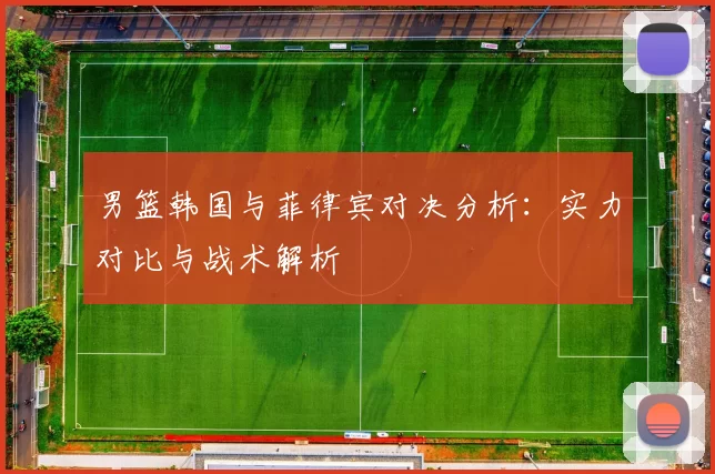 男篮韩国与菲律宾对决分析：实力对比与战术解析