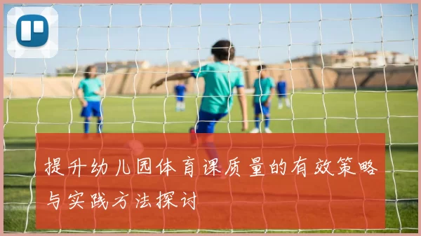 提升幼儿园体育课质量的有效策略与实践方法探讨