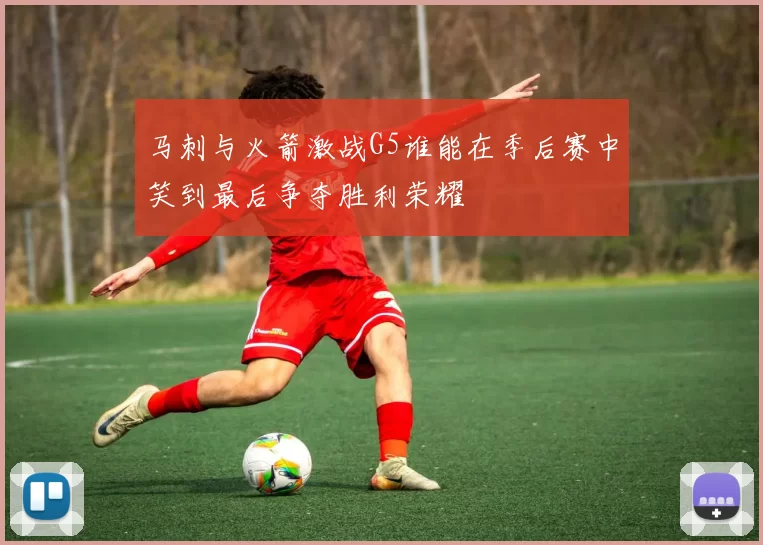 马刺与火箭激战G5谁能在季后赛中笑到最后争夺胜利荣耀