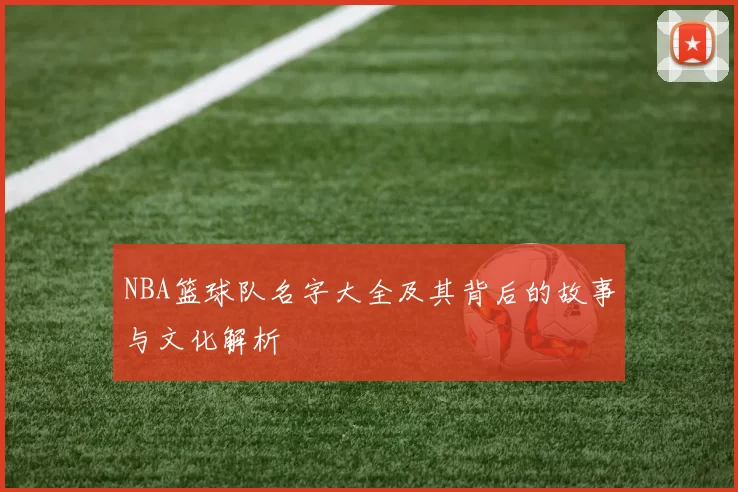 NBA篮球队名字大全及其背后的故事与文化解析