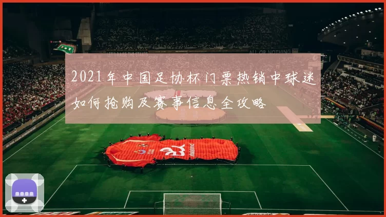 2021年中国足协杯门票热销中球迷如何抢购及赛事信息全攻略