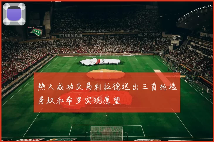 热火成功交易利拉德送出三首轮选秀权和希罗实现愿望