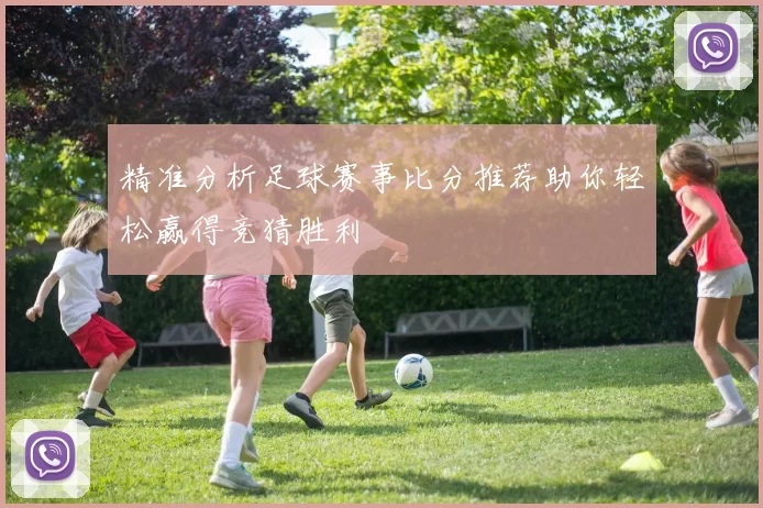 精准分析足球赛事比分推荐助你轻松赢得竞猜胜利