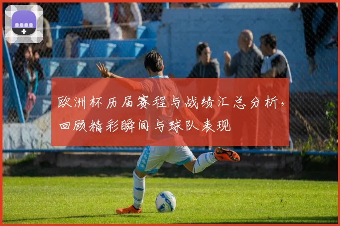 欧洲杯历届赛程与战绩汇总分析，回顾精彩瞬间与球队表现