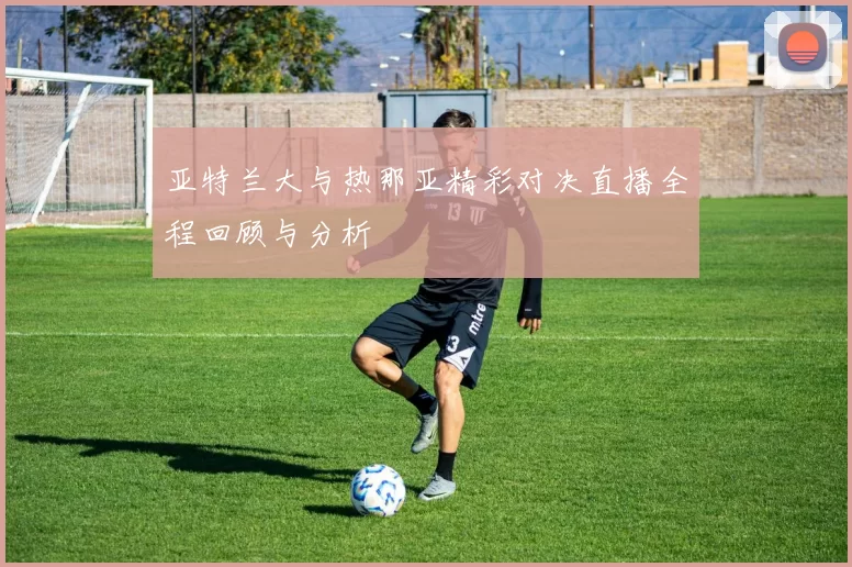 亚特兰大与热那亚精彩对决直播全程回顾与分析