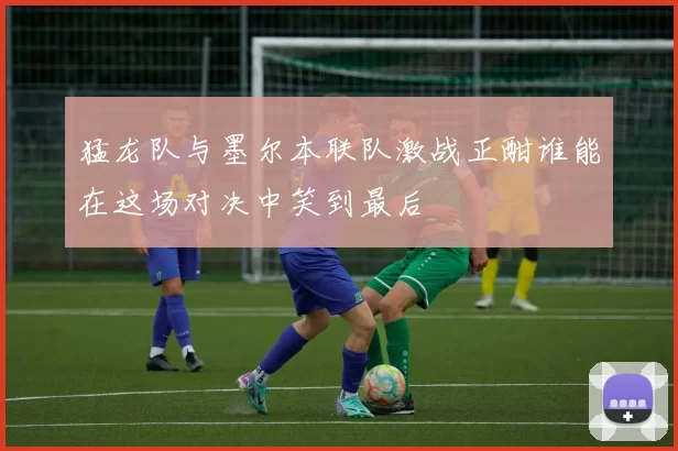 猛龙队与墨尔本联队激战正酣谁能在这场对决中笑到最后