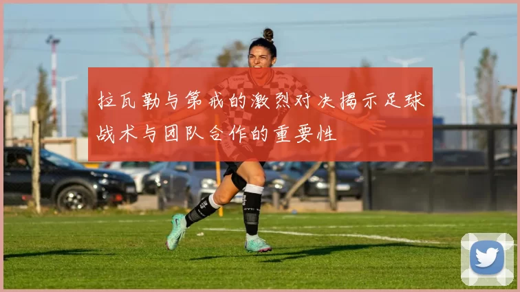 拉瓦勒与第戒的激烈对决揭示足球战术与团队合作的重要性