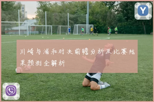 川崎与浦和对决前瞻分析及比赛结果预测全解析