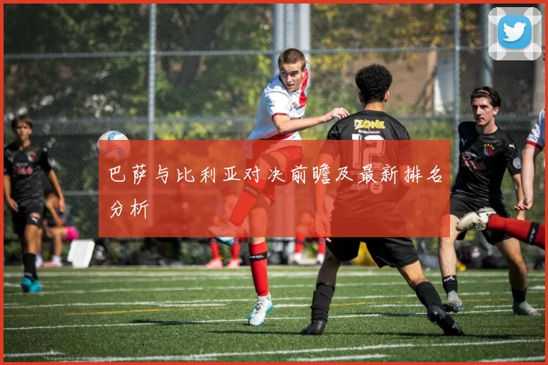 巴萨与比利亚对决前瞻及最新排名分析